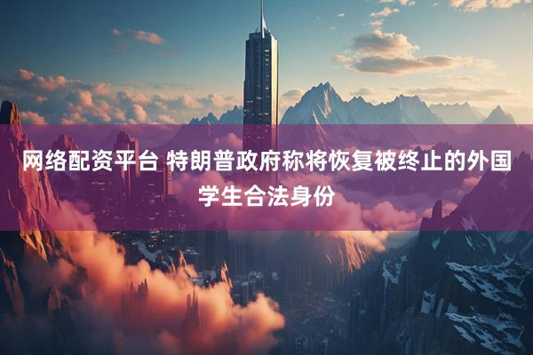 网络配资平台 特朗普政府称将恢复被终止的外国学生合法身份