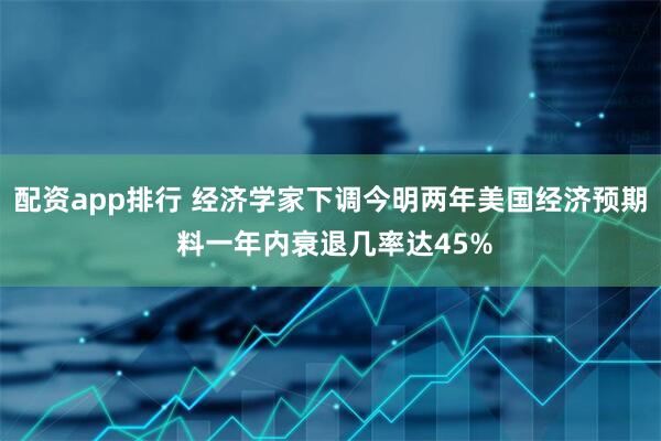 配资app排行 经济学家下调今明两年美国经济预期 料一年内衰退几率达45%