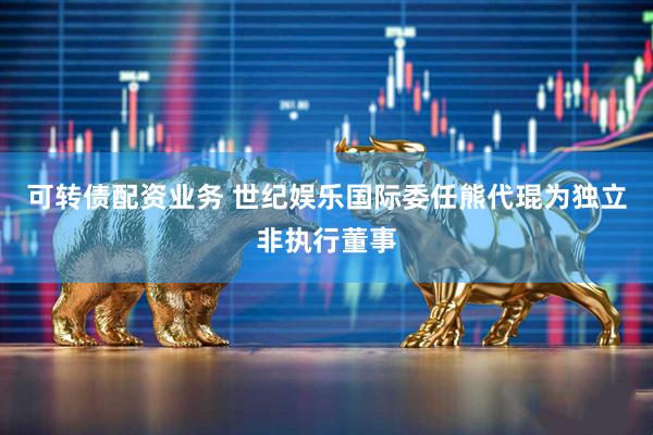 可转债配资业务 世纪娱乐国际委任熊代琨为独立非执行董事