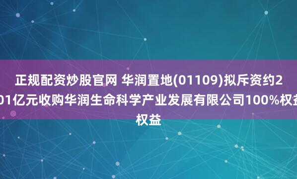 正规配资炒股官网 华润置地(01109)拟斥资约2.01亿元收购华润生命科学产业发展有限公司100%权益