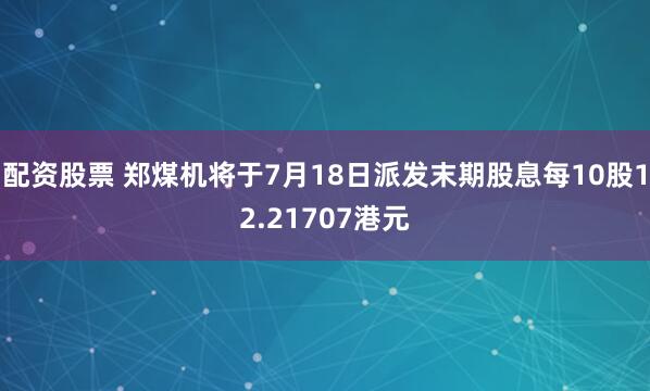配资股票 郑煤机将于7月18日派发末期股息每10股12.21707港元
