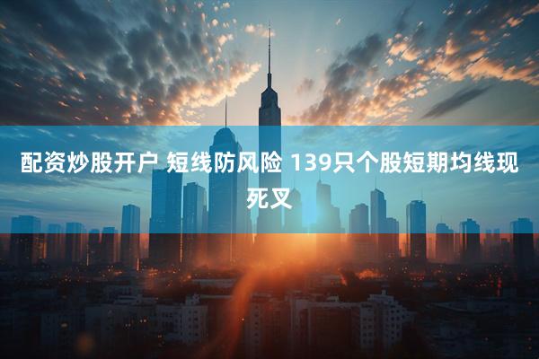 配资炒股开户 短线防风险 139只个股短期均线现死叉