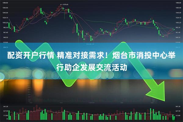 配资开户行情 精准对接需求！烟台市消投中心举行助企发展交流活动