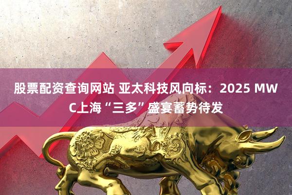 股票配资查询网站 亚太科技风向标：2025 MWC上海“三多”盛宴蓄势待发