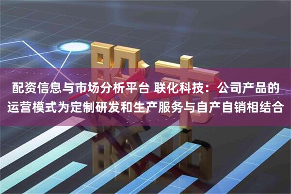 配资信息与市场分析平台 联化科技：公司产品的运营模式为定制研发和生产服务与自产自销相结合