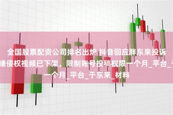 全国股票配资公司排名出炉 抖音回应胖东来投诉柴怼怼：涉嫌侵权视频已下架，限制账号投稿权限一个月_平台_于东来_材料