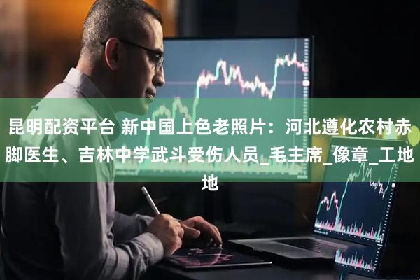 昆明配资平台 新中国上色老照片：河北遵化农村赤脚医生、吉林中学武斗受伤人员_毛主席_像章_工地