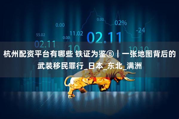 杭州配资平台有哪些 铁证为鉴⑧｜一张地图背后的武装移民罪行_日本_东北_满洲