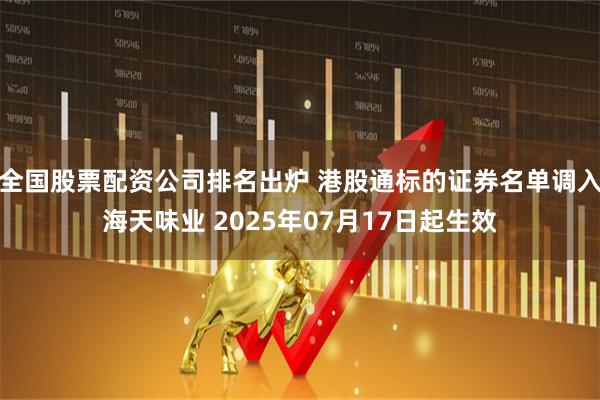 全国股票配资公司排名出炉 港股通标的证券名单调入海天味业 2025年07月17日起生效
