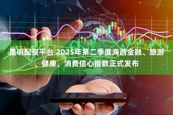 昆明配资平台 2025年第二季度海西金融、旅游、健康、消费信心指数正式发布
