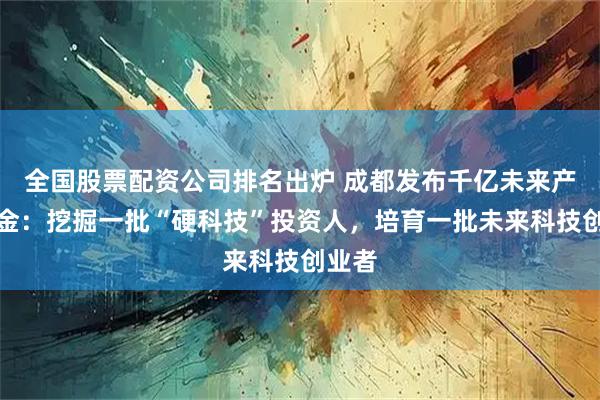 全国股票配资公司排名出炉 成都发布千亿未来产业基金：挖掘一批“硬科技”投资人，培育一批未来科技创业者
