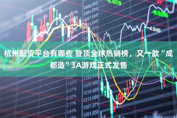 杭州配资平台有哪些 登顶全球热销榜，又一款“成都造”3A游戏正式发售