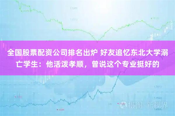 全国股票配资公司排名出炉 好友追忆东北大学溺亡学生：他活泼孝顺，曾说这个专业挺好的