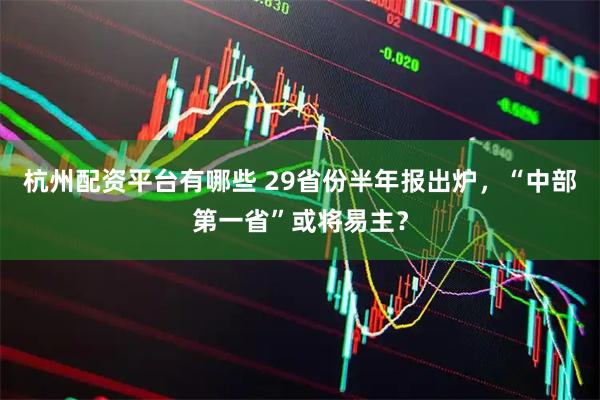 杭州配资平台有哪些 29省份半年报出炉，“中部第一省”或将易主？