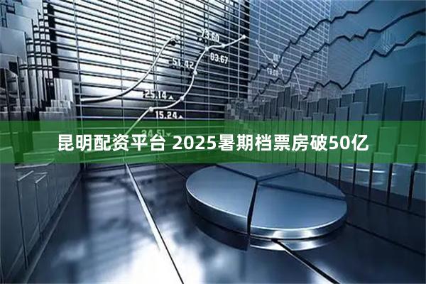 昆明配资平台 2025暑期档票房破50亿