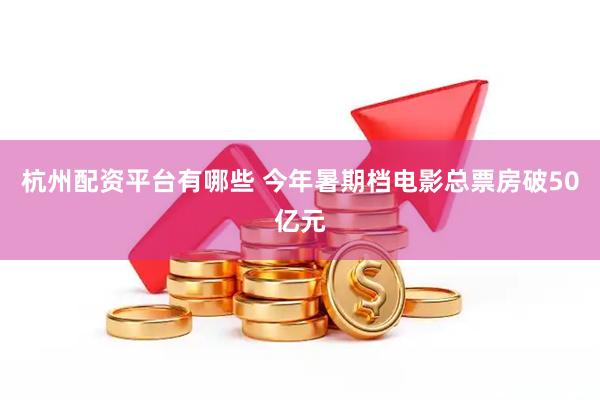 杭州配资平台有哪些 今年暑期档电影总票房破50亿元