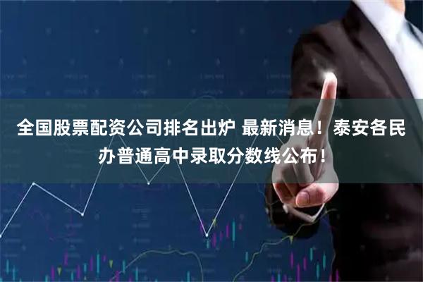 全国股票配资公司排名出炉 最新消息！泰安各民办普通高中录取分数线公布！