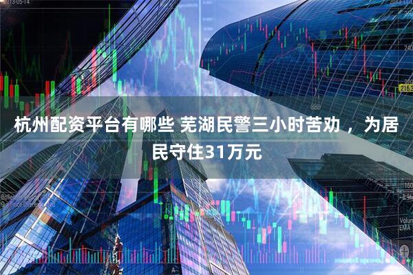 杭州配资平台有哪些 芜湖民警三小时苦劝 ，为居民守住31万元