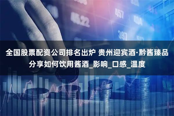 全国股票配资公司排名出炉 贵州迎宾酒·黔酱臻品分享如何饮用酱酒_影响_口感_温度