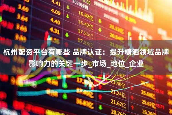 杭州配资平台有哪些 品牌认证：提升糖洒领域品牌影响力的关键一步_市场_地位_企业