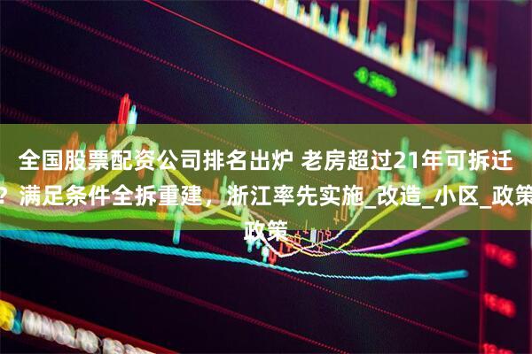 全国股票配资公司排名出炉 老房超过21年可拆迁？满足条件全拆重建，浙江率先实施_改造_小区_政策