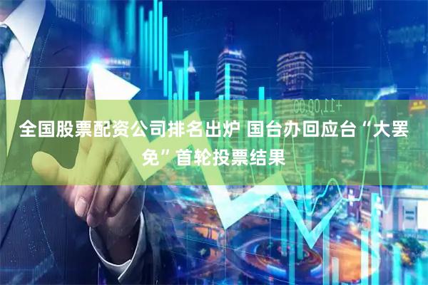 全国股票配资公司排名出炉 国台办回应台“大罢免”首轮投票结果