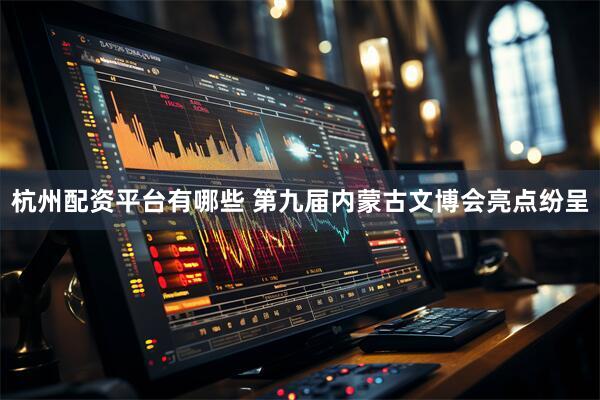杭州配资平台有哪些 第九届内蒙古文博会亮点纷呈