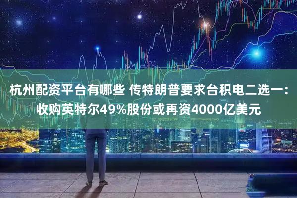杭州配资平台有哪些 传特朗普要求台积电二选一：收购英特尔49%股份或再资4000亿美元