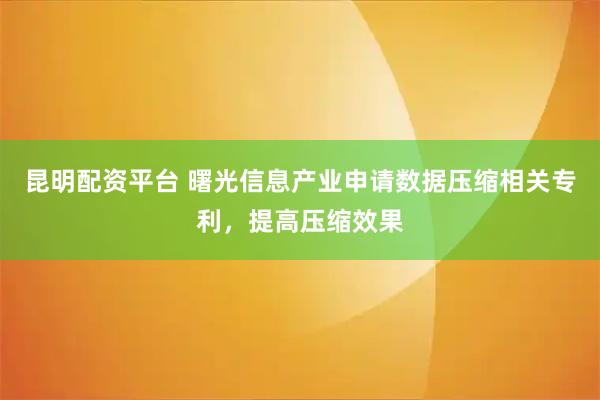 昆明配资平台 曙光信息产业申请数据压缩相关专利，提高压缩效果