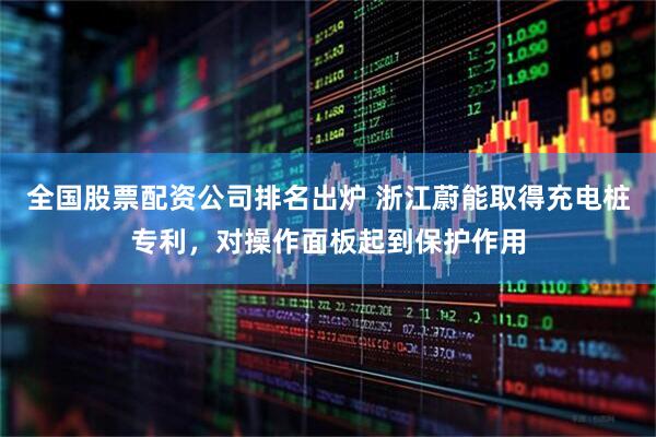 全国股票配资公司排名出炉 浙江蔚能取得充电桩专利，对操作面板起到保护作用