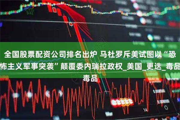 全国股票配资公司排名出炉 马杜罗斥美试图以“恐怖主义军事突袭”颠覆委内瑞拉政权_美国_更迭_毒品
