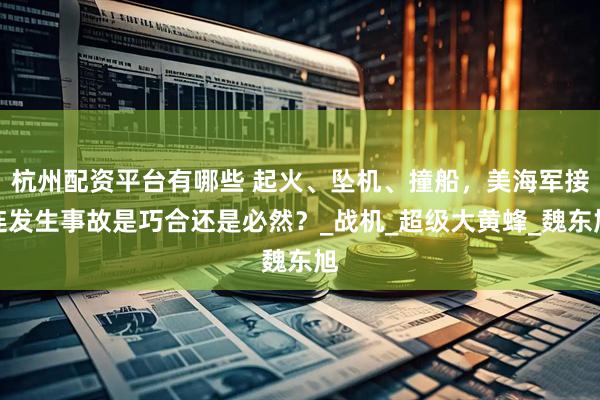 杭州配资平台有哪些 起火、坠机、撞船，美海军接连发生事故是巧合还是必然？_战机_超级大黄蜂_魏东旭